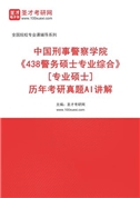 中国刑事警察学院《438警务硕士专业综合》[专业硕士]历年考研真题AI讲解